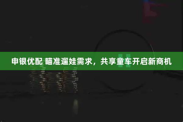申银优配 瞄准遛娃需求，共享童车开启新商机