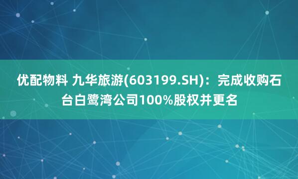 优配物料 九华旅游(603199.SH):完成收购石台白鹭湾公司100%股权并更名