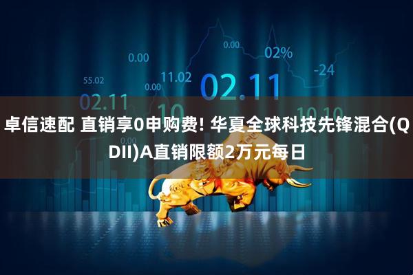 卓信速配 直销享0申购费! 华夏全球科技先锋混合(QDII)A直销限额2万元每日