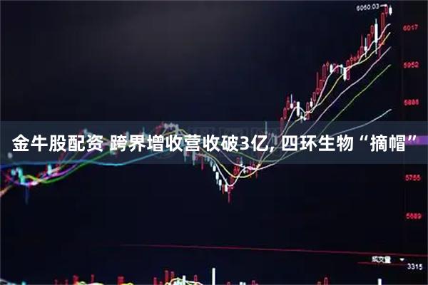 金牛股配资 跨界增收营收破3亿, 四环生物“摘帽”