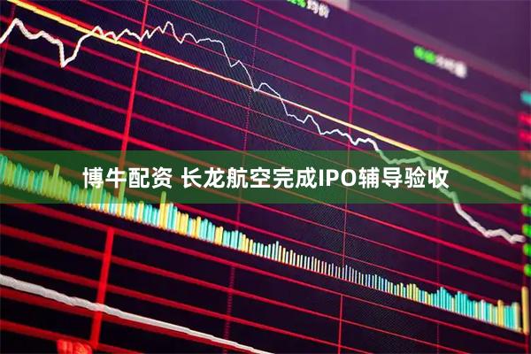 博牛配资 长龙航空完成IPO辅导验收