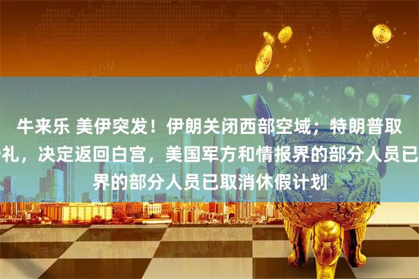 牛来乐 美伊突发!伊朗关闭西部空域;特朗普取消出席儿子婚礼,决定返回白宫,美国军方和情报界的部分人员已取消休假计划