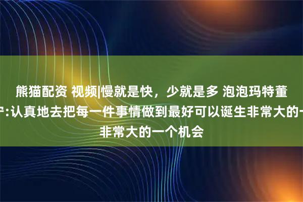 熊猫配资 视频|慢就是快,少就是多 泡泡玛特董事长王宁:认真地去把每一件事情做到最好可以诞生非常大的一个机会