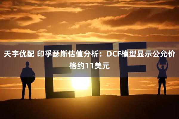 天宇优配 印孚瑟斯估值分析：DCF模型显示公允价格约11美元