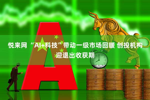 悦来网 “AI+科技”带动一级市场回暖 创投机构迎退出收获期