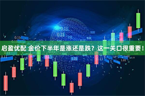 启盈优配 金价下半年是涨还是跌？这一关口很重要！