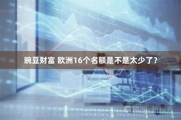 豌豆财富 欧洲16个名额是不是太少了？