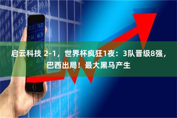 启云科技 2-1，世界杯疯狂1夜：3队晋级8强，巴西出局！最大黑马产生