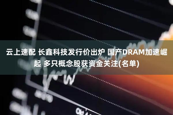云上速配 长鑫科技发行价出炉 国产DRAM加速崛起 多只概念股获资金关注(名单)