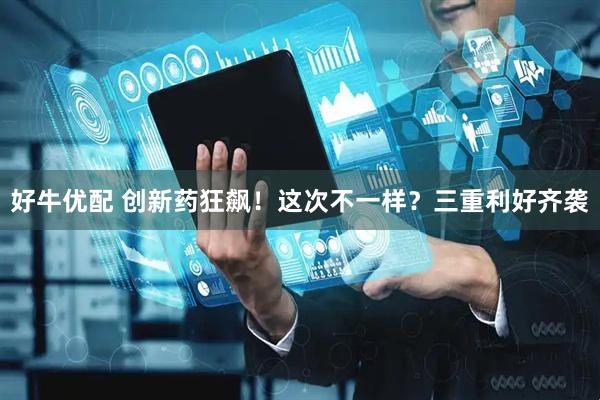好牛优配 创新药狂飙！这次不一样？三重利好齐袭