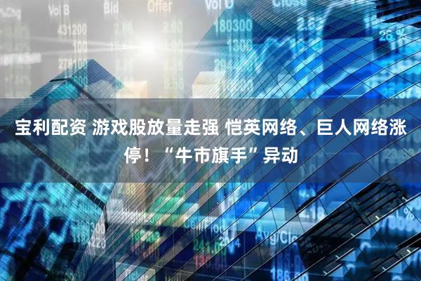 宝利配资 游戏股放量走强 恺英网络、巨人网络涨停！“牛市旗手”异动