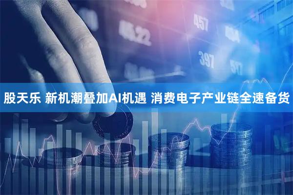 股天乐 新机潮叠加AI机遇 消费电子产业链全速备货