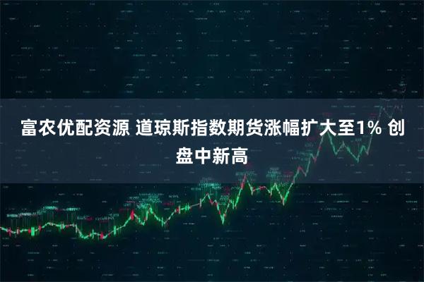 富农优配资源 道琼斯指数期货涨幅扩大至1% 创盘中新高