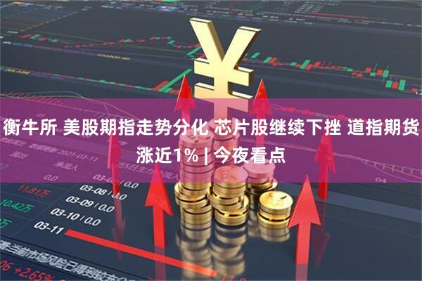 衡牛所 美股期指走势分化 芯片股继续下挫 道指期货涨近1% | 今夜看点