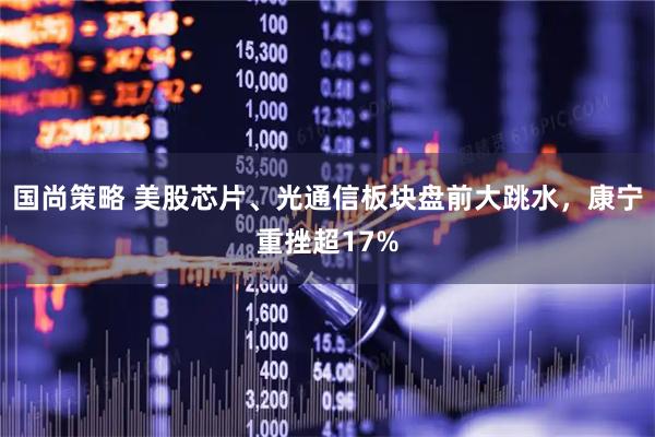 国尚策略 美股芯片、光通信板块盘前大跳水，康宁重挫超17%