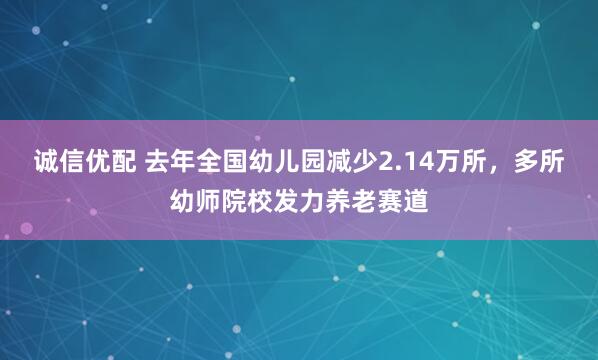 诚信优配 去年全国幼儿园减少2.14万所，多所幼师院校发力养老赛道