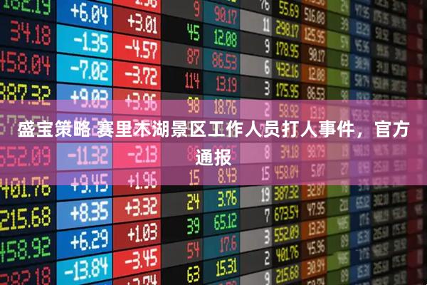 盛宝策略 赛里木湖景区工作人员打人事件，官方通报