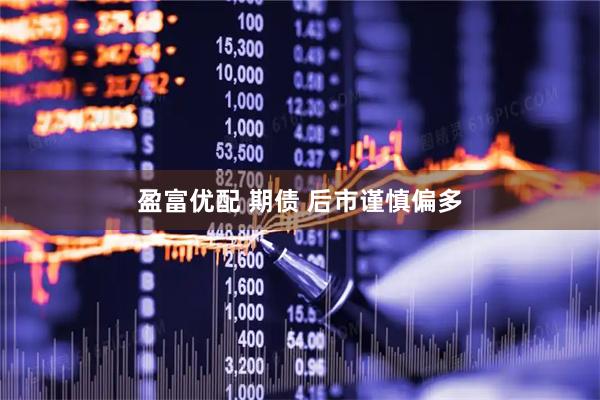 盈富优配 期债 后市谨慎偏多