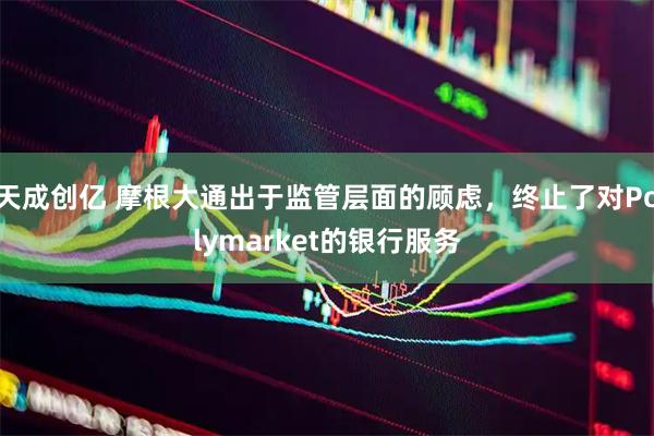 天成创亿 摩根大通出于监管层面的顾虑，终止了对Polymarket的银行服务