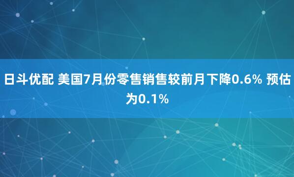 日斗优配 美国7月份零售销售较前月下降0.6% 预估为0.1%